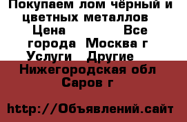 Покупаем лом чёрный и цветных металлов › Цена ­ 13 000 - Все города, Москва г. Услуги » Другие   . Нижегородская обл.,Саров г.